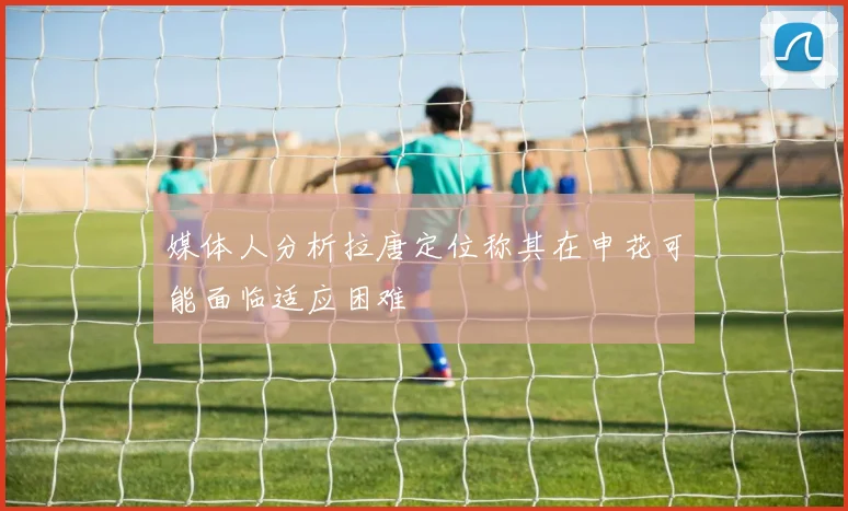 媒体人分析拉唐定位称其在申花可能面临适应困难