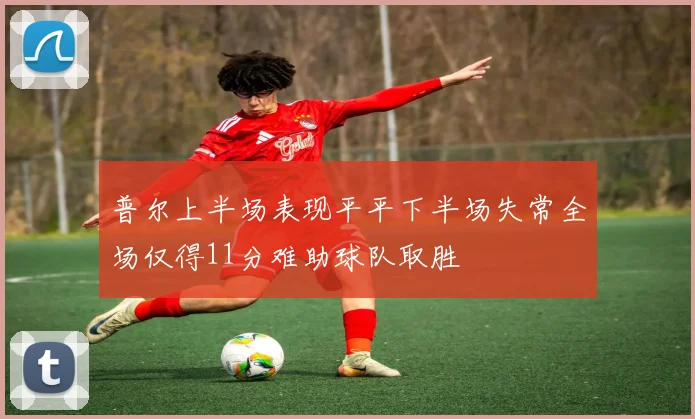 普尔上半场表现平平下半场失常全场仅得11分难助球队取胜