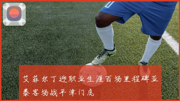 艾菲尔丁迎职业生涯百场里程碑亚泰客场战平津门虎