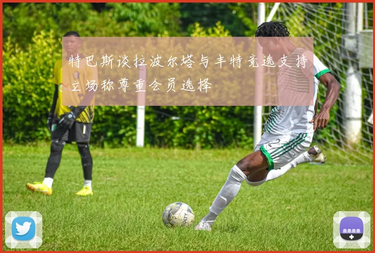 特巴斯谈拉波尔塔与丰特竞选支持立场称尊重会员选择