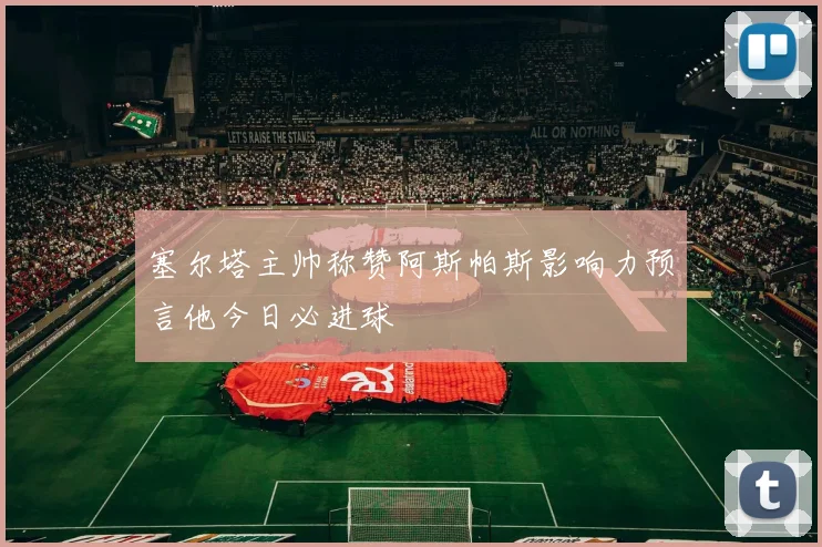 塞尔塔主帅称赞阿斯帕斯影响力预言他今日必进球