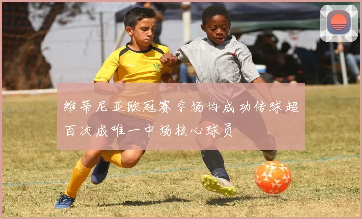 维蒂尼亚欧冠赛季场均成功传球超百次成唯一中场核心球员