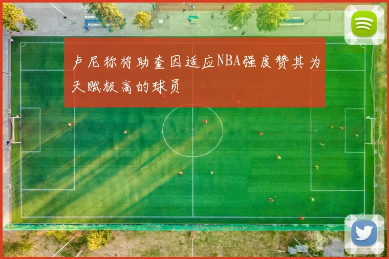 卢尼称将助奎因适应NBA强度赞其为天赋极高的球员