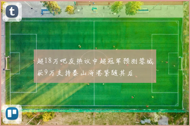超18万吧友热议中超冠军预测蓉城获9万支持泰山海港紧随其后