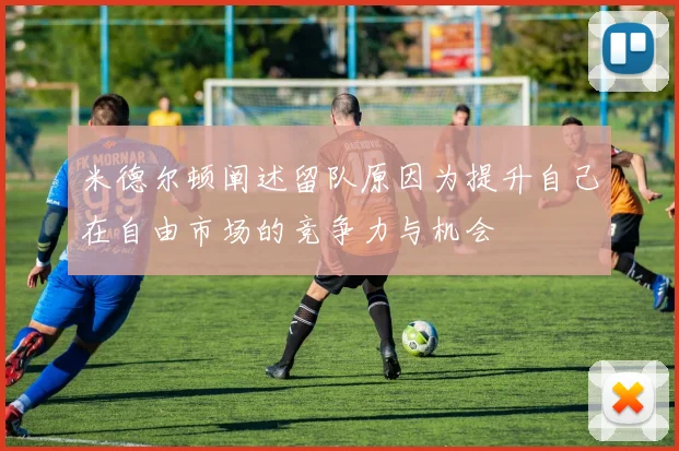 米德尔顿阐述留队原因为提升自己在自由市场的竞争力与机会