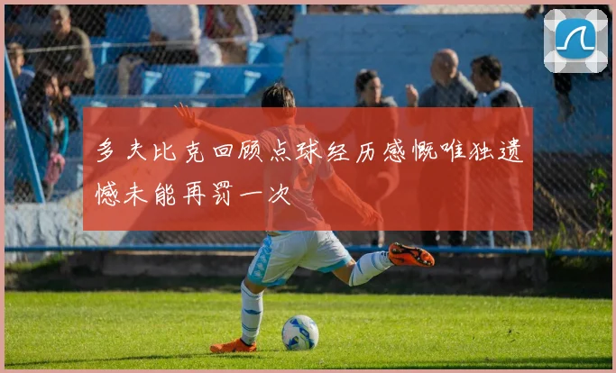 多夫比克回顾点球经历感慨唯独遗憾未能再罚一次