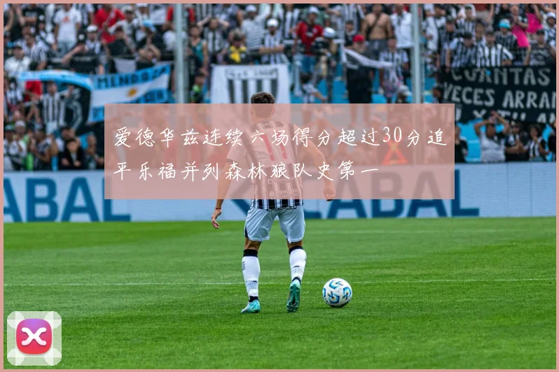 爱德华兹连续六场得分超过30分追平乐福并列森林狼队史第一