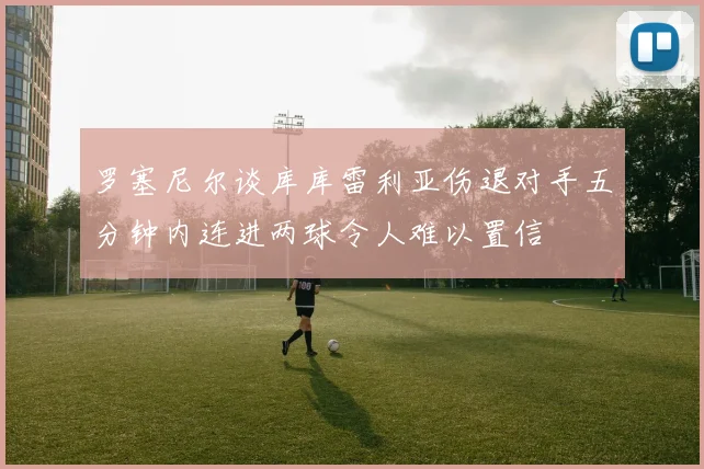 罗塞尼尔谈库库雷利亚伤退对手五分钟内连进两球令人难以置信