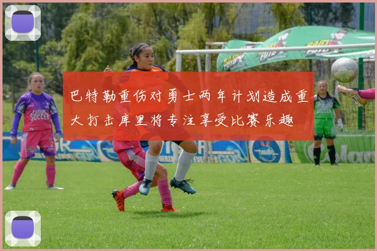 巴特勒重伤对勇士两年计划造成重大打击库里将专注享受比赛乐趣