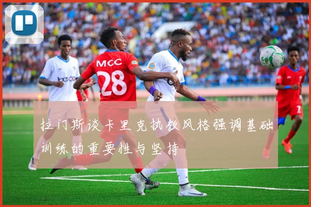 拉门斯谈卡里克执教风格强调基础训练的重要性与坚持