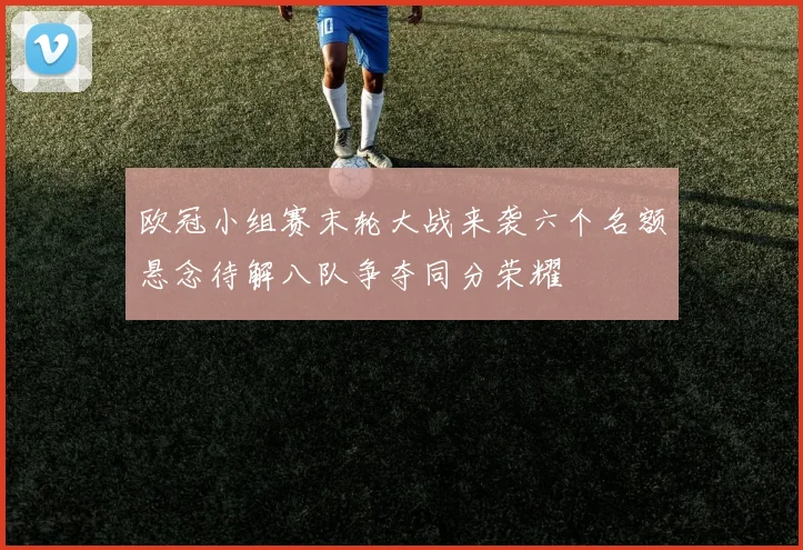 欧冠小组赛末轮大战来袭六个名额悬念待解八队争夺同分荣耀