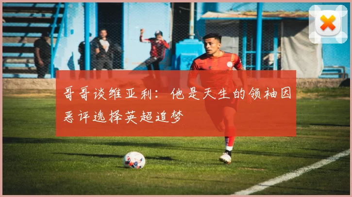哥哥谈维亚利：他是天生的领袖因恶评选择英超追梦