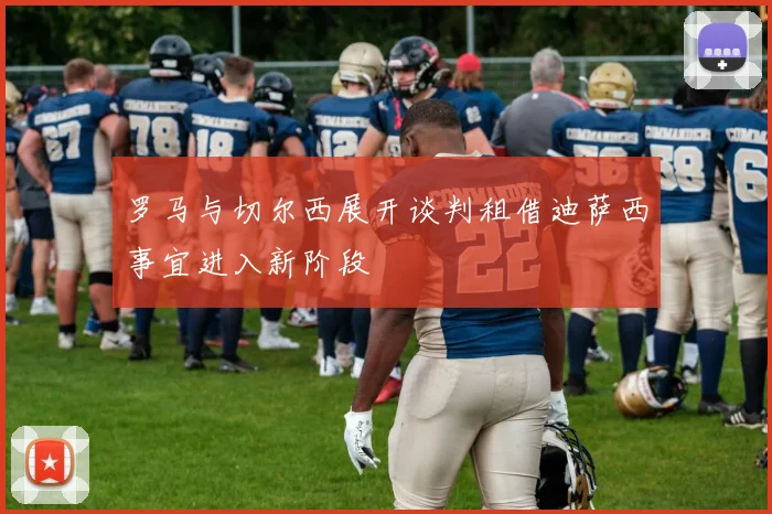 罗马与切尔西展开谈判租借迪萨西事宜进入新阶段