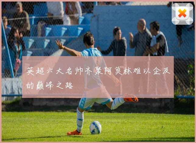 英超六大名帅齐聚阿莫林难以企及的巅峰之路