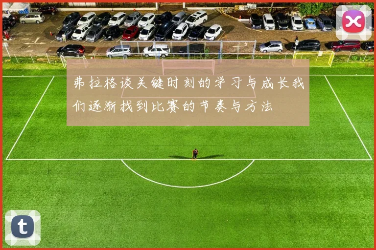 弗拉格谈关键时刻的学习与成长我们逐渐找到比赛的节奏与方法