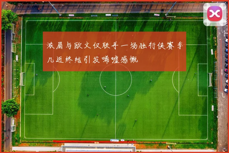 浓眉与欧文仅联手一场独行侠赛季几近终结引发唏嘘感慨