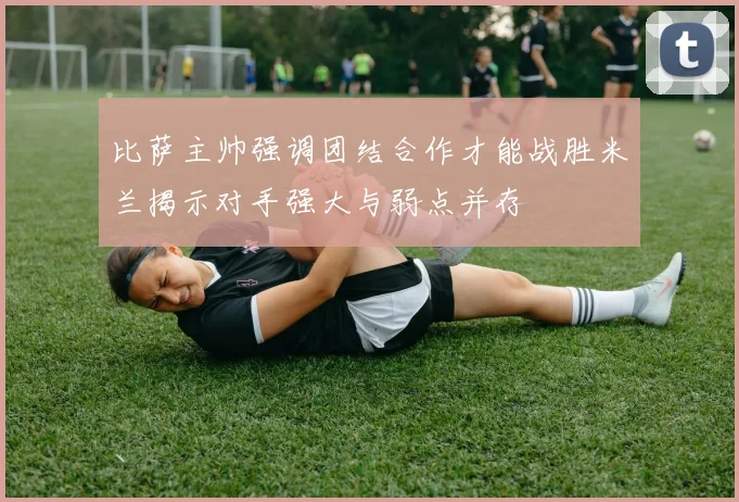 比萨主帅强调团结合作才能战胜米兰揭示对手强大与弱点并存
