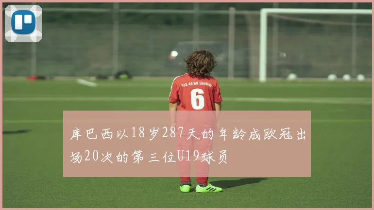 库巴西以18岁287天的年龄成欧冠出场20次的第三位U19球员