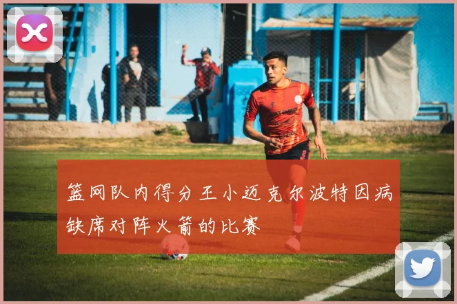 篮网队内得分王小迈克尔波特因病缺席对阵火箭的比赛