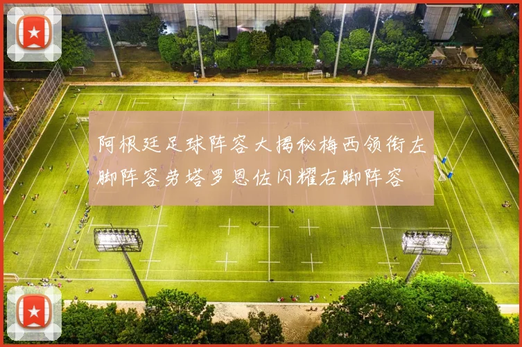 阿根廷足球阵容大揭秘梅西领衔左脚阵容劳塔罗恩佐闪耀右脚阵容