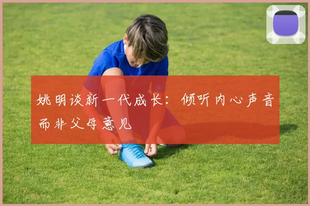 姚明谈新一代成长：倾听内心声音而非父母意见