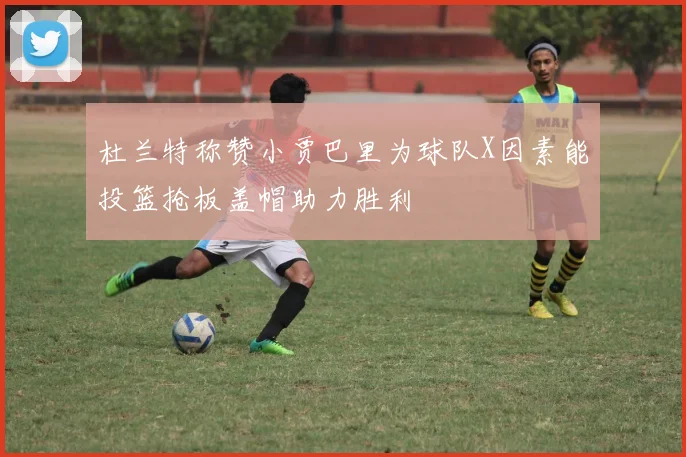 杜兰特称赞小贾巴里为球队X因素能投篮抢板盖帽助力胜利