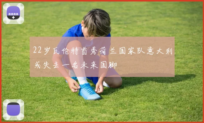 22岁瓦伦特首秀荷兰国家队意大利或失去一名未来国脚