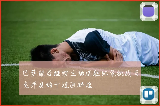 巴萨能否继续主场连胜纪录挑战马竞并肩的十连胜辉煌