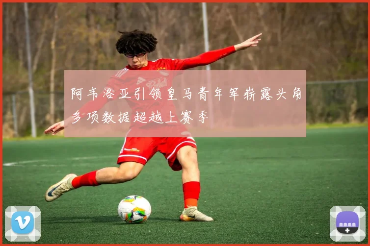 阿韦洛亚引领皇马青年军崭露头角多项数据超越上赛季