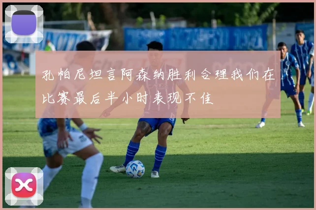 孔帕尼坦言阿森纳胜利合理我们在比赛最后半小时表现不佳
