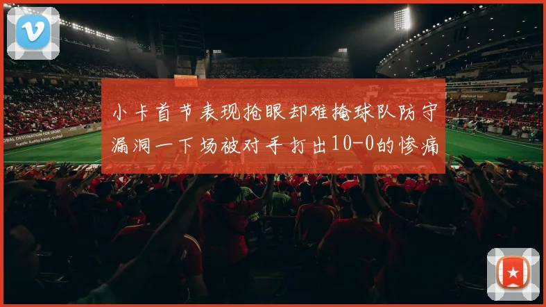 小卡首节表现抢眼却难掩球队防守漏洞一下场被对手打出10-0的惨痛局面