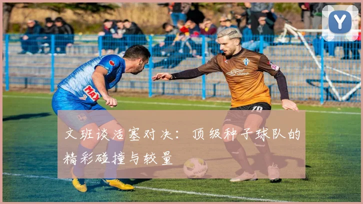 文班谈活塞对决：顶级种子球队的精彩碰撞与较量