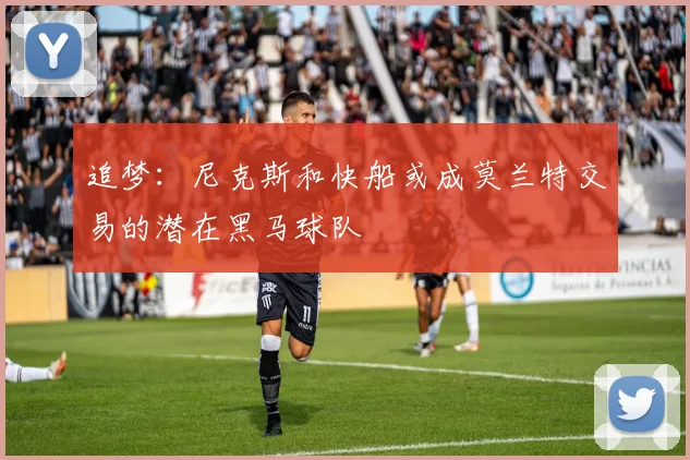 追梦：尼克斯和快船或成莫兰特交易的潜在黑马球队