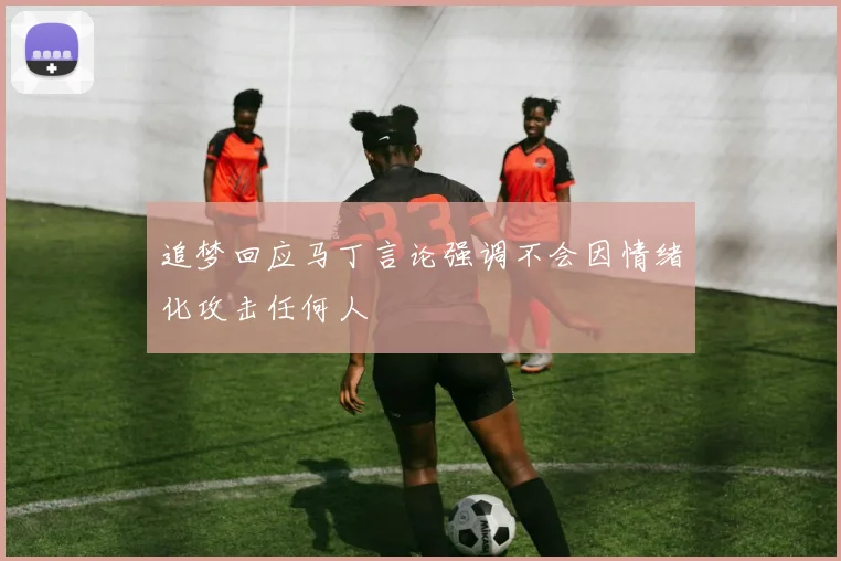 追梦回应马丁言论强调不会因情绪化攻击任何人