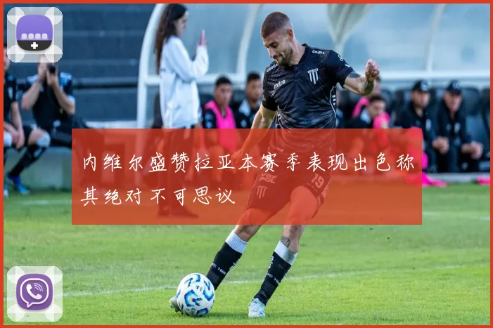 内维尔盛赞拉亚本赛季表现出色称其绝对不可思议