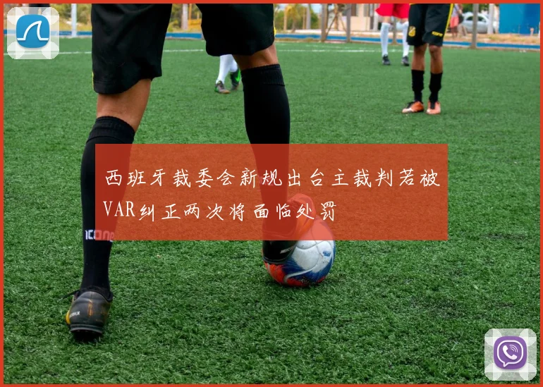 西班牙裁委会新规出台主裁判若被VAR纠正两次将面临处罚