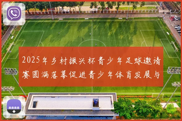 2025年乡村振兴杯青少年足球邀请赛圆满落幕促进青少年体育发展与乡村振兴结合