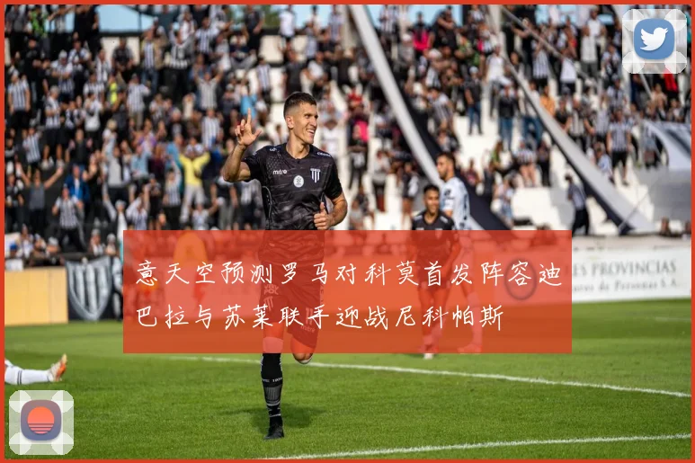 意天空预测罗马对科莫首发阵容迪巴拉与苏莱联手迎战尼科帕斯