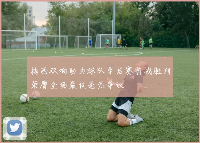 梅西双响助力球队季后赛首战胜利荣膺全场最佳毫无争议