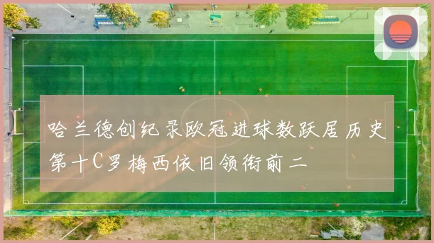哈兰德创纪录欧冠进球数跃居历史第十C罗梅西依旧领衔前二