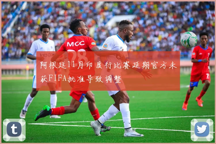 阿根廷11月印度行比赛延期官方未获FIFA批准导致调整