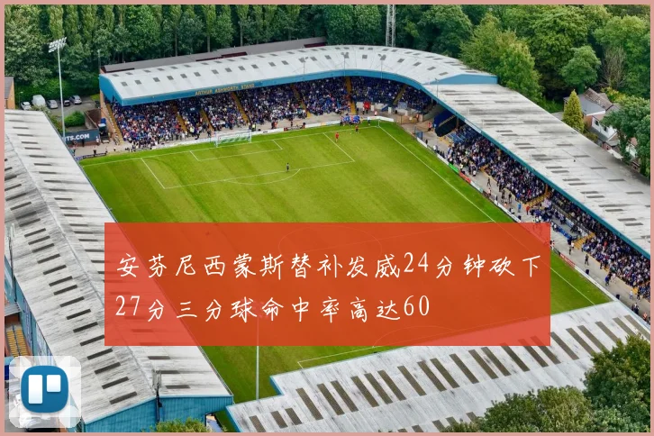 安芬尼西蒙斯替补发威24分钟砍下27分三分球命中率高达60