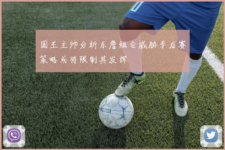 国王主帅分析东詹组合威胁季后赛策略或将限制其发挥