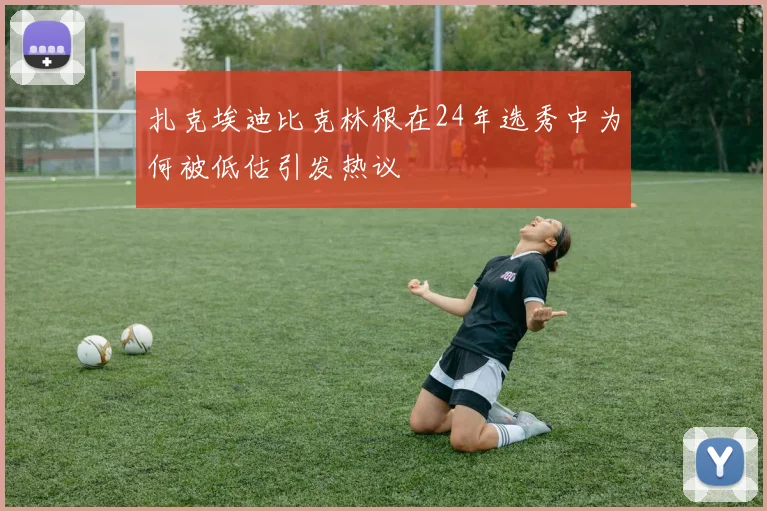 扎克埃迪比克林根在24年选秀中为何被低估引发热议