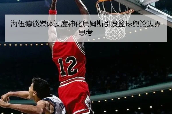 海伍德谈媒体过度神化詹姆斯引发篮球舆论边界思考（kaiyun）